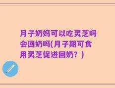 月子奶妈可以吃灵芝吗会回奶吗(月子期可食用灵芝促进回奶？)