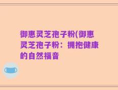 御惠灵芝孢子粉(御惠灵芝孢子粉：拥抱健康的自然福音