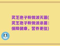 灵芝孢子粉微波灭菌(灵芝孢子粉微波杀菌：保障健康，营养更佳)