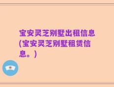 宝安灵芝别墅出租信息(宝安灵芝别墅租赁信息。)
