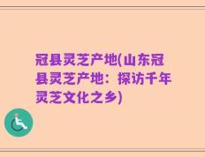 冠县灵芝产地(山东冠县灵芝产地：探访千年灵芝文化之乡)