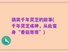 搞笑千年灵芝的故事(千年灵芝成神，从此变身“香菇哥哥”)
