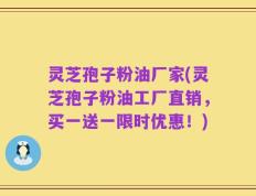 灵芝孢子粉油厂家(灵芝孢子粉油工厂直销，买一送一限时优惠！)
