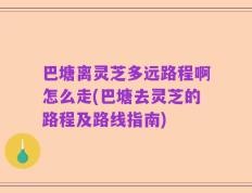 巴塘离灵芝多远路程啊怎么走(巴塘去灵芝的路程及路线指南)
