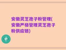 安徽灵芝孢子粉管理(安徽严格管理灵芝孢子粉供应链)