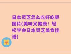 日本灵芝怎么吃好吃呢图片(美味又健康！轻松学会日本灵芝美食佳谱)