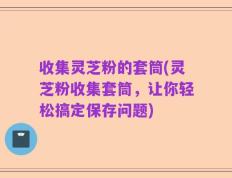 收集灵芝粉的套筒(灵芝粉收集套筒，让你轻松搞定保存问题)
