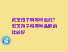灵芝孢子粉哪种更好？灵芝孢子粉哪种品牌的比较好