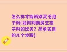 怎么样才能辨别灵芝孢子粉(如何判断灵芝孢子粉的优劣？简单实用的几个步骤)