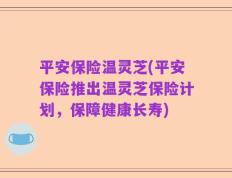 平安保险温灵芝(平安保险推出温灵芝保险计划，保障健康长寿)