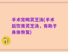 手术完喝灵芝汤(手术后饮用灵芝汤，有助于身体恢复)