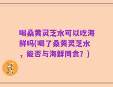 喝桑黄灵芝水可以吃海鲜吗(喝了桑黄灵芝水，能否与海鲜同食？)