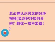 怎么样认识灵芝的好坏视频(灵芝好坏如何分辨？教你一招不出错！)