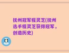 抚州冠军程灵芝(抚州选手程灵芝获得冠军，创造历史)