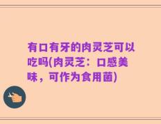 有口有牙的肉灵芝可以吃吗(肉灵芝：口感美味，可作为食用菌)