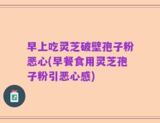 早上吃灵芝破壁孢子粉恶心(早餐食用灵芝孢子粉引恶心感)