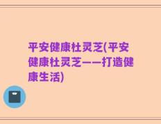 平安健康杜灵芝(平安健康杜灵芝——打造健康生活)