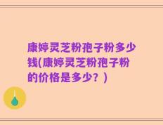 康婷灵芝粉孢子粉多少钱(康婷灵芝粉孢子粉的价格是多少？)