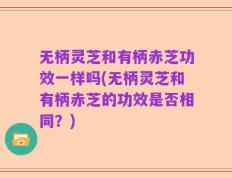 无柄灵芝和有柄赤芝功效一样吗(无柄灵芝和有柄赤芝的功效是否相同？)