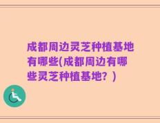 成都周边灵芝种植基地有哪些(成都周边有哪些灵芝种植基地？)