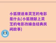 小狐狸送来灵芝的电影是什么(小狐狸献上灵芝的电影改编自经典民间故事)