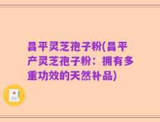 昌平灵芝孢子粉(昌平产灵芝孢子粉：拥有多重功效的天然补品)