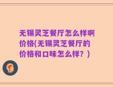 无锡灵芝餐厅怎么样啊价格(无锡灵芝餐厅的价格和口味怎么样？)
