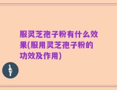 服灵芝孢子粉有什么效果(服用灵芝孢子粉的功效及作用)