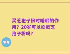 灵芝孢子粉对睡眠的作用？20岁可以吃灵芝孢子粉吗？