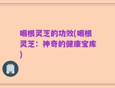 噶根灵芝的功效(噶根灵芝：神奇的健康宝库)