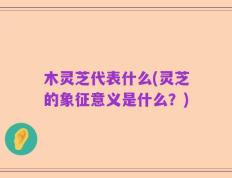 木灵芝代表什么(灵芝的象征意义是什么？)