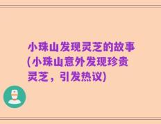 小珠山发现灵芝的故事(小珠山意外发现珍贵灵芝，引发热议)