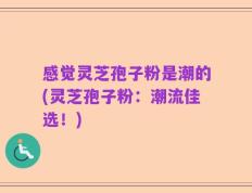 感觉灵芝孢子粉是潮的(灵芝孢子粉：潮流佳选！)
