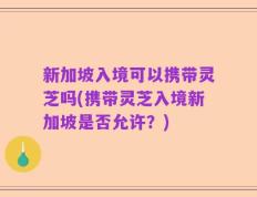 新加坡入境可以携带灵芝吗(携带灵芝入境新加坡是否允许？)