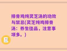 排骨鸡炖灵芝汤的功效与禁忌(灵芝炖鸡排骨汤：养生佳品，注意事项多。)