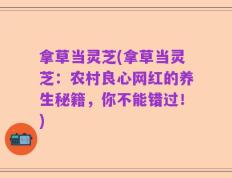 拿草当灵芝(拿草当灵芝：农村良心网红的养生秘籍，你不能错过！)