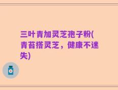 三叶青加灵芝孢子粉(青苔搭灵芝，健康不迷失)
