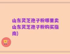 山东灵芝孢子粉哪里卖山东灵芝孢子粉购买指南)