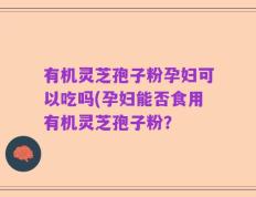 有机灵芝孢子粉孕妇可以吃吗(孕妇能否食用有机灵芝孢子粉？