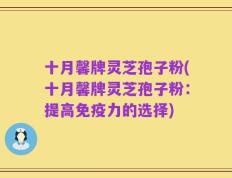 十月馨牌灵芝孢子粉(十月馨牌灵芝孢子粉：提高免疫力的选择)
