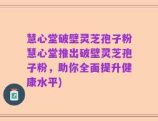 慧心堂破壁灵芝孢子粉慧心堂推出破壁灵芝孢子粉，助你全面提升健康水平)