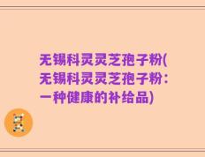 无锡科灵灵芝孢子粉(无锡科灵灵芝孢子粉：一种健康的补给品)