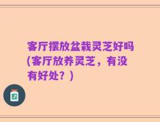 客厅摆放盆栽灵芝好吗(客厅放养灵芝，有没有好处？)
