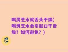 喝灵芝水就舌头干燥(喝灵芝水会引起口干舌燥？如何避免？)