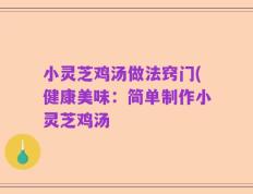 小灵芝鸡汤做法窍门(健康美味：简单制作小灵芝鸡汤