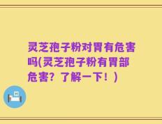 灵芝孢子粉对胃有危害吗(灵芝孢子粉有胃部危害？了解一下！)