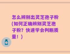 怎么辨别出灵芝孢子粉(如何正确辨别灵芝孢子粉？快速学会判断质量！)