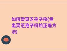 如何煲灵芝孢子粉(煮出灵芝孢子粉的正确方法)