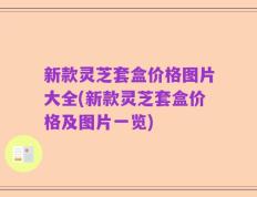新款灵芝套盒价格图片大全(新款灵芝套盒价格及图片一览)