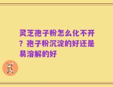 灵芝孢子粉怎么化不开？孢子粉沉淀的好还是易溶解的好